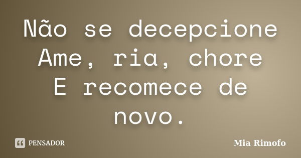 Não se decepcione Ame, ria, chore E recomece de novo.... Frase de Mia Rimofo.