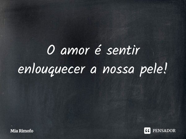 ⁠O amor é sentir enlouquecer a nossa pele!... Frase de Mia Rimofo.