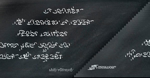 O senhor Me ensinou a rezar Pelos outros Mesmo que seja eu A precisar de oração.... Frase de Mia Rimofo.