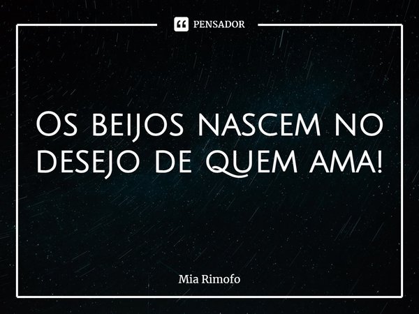 Os beijos nascem no desejo de quem ama!... Frase de Mia Rimofo.