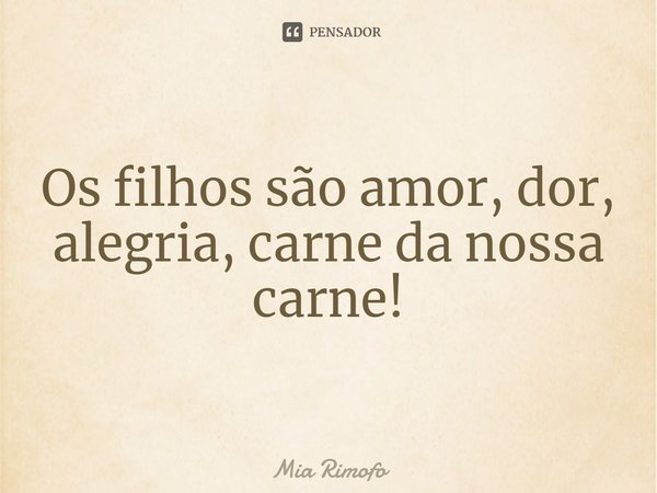 ⁠Os filhos são amor, dor, alegria, carne da nossa carne!... Frase de Mia Rimofo.