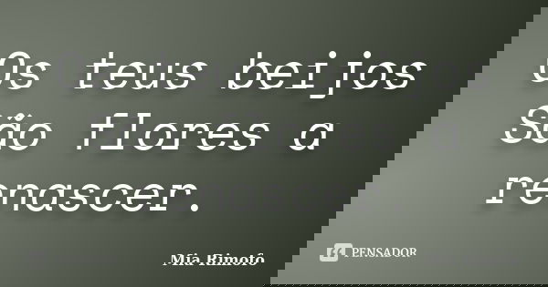 Os teus beijos São flores a renascer.... Frase de Mia Rimofo.