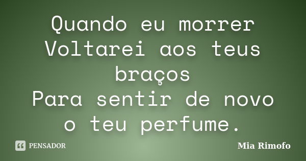 Quando eu morrer Voltarei aos teus braços Para sentir de novo o teu perfume.... Frase de Mia Rimofo.