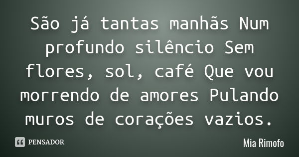 São já tantas manhãs Num profundo silêncio Sem flores, sol, café Que vou morrendo de amores Pulando muros de corações vazios.... Frase de Mia Rimofo.