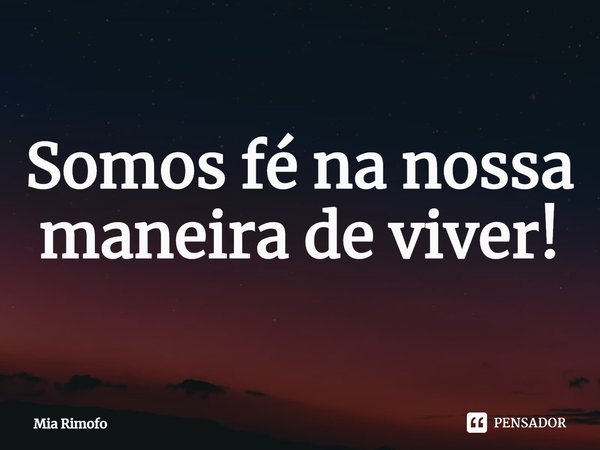 ⁠Somos fé na nossa maneira de viver!... Frase de Mia Rimofo.
