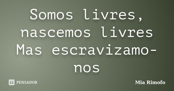 Somos livres, nascemos livres Mas escravizamo-nos... Frase de Mia Rimofo.