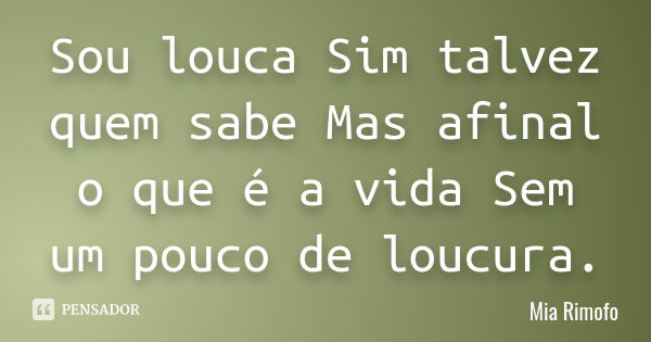 Sou louca Sim talvez quem sabe Mas afinal o que é a vida Sem um pouco de loucura.... Frase de Mia Rimofo.