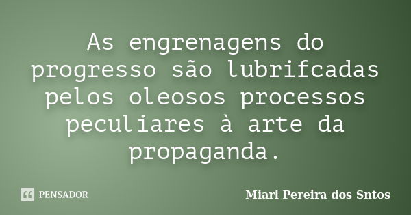 As engrenagens do progresso são lubrifcadas pelos oleosos processos peculiares à arte da propaganda.... Frase de Miarl Pereira dos Sntos.