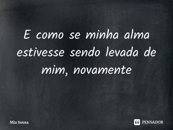 E como se minha alma estivesse sendo levada de mim, novamente... Frase de Mia Sousa.