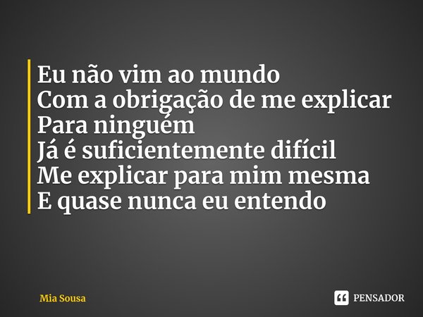 ⁠Eu não vim ao mundo
Com a obrigação deme explicar
Para ninguém
Já é suficientemente difícil
Me explicar para mim mesma
E quase nunca eu entendo... Frase de Mia Sousa.