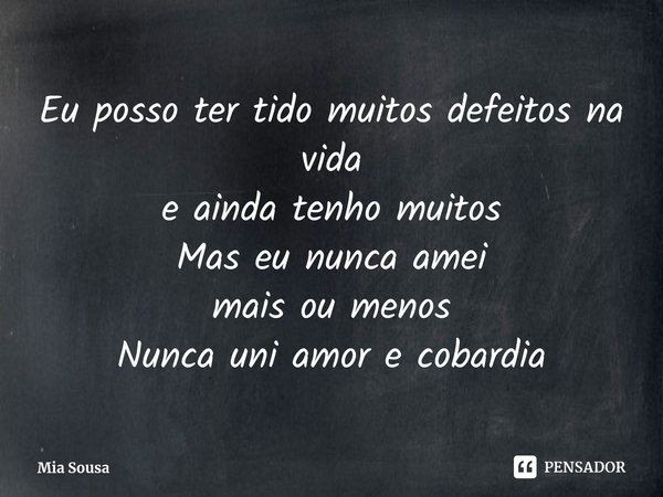 ⁠Eu posso ter tido muitos defeitos na vida
e ainda tenho muitos
Mas eu nunca amei
mais ou menos
Nunca uni amor e cobardia... Frase de Mia Sousa.