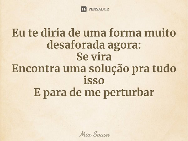 ⁠Eu te diria de uma forma muito desaforada agora:
Se vira
Encontra uma solução pra tudo isso
E para de me perturbar... Frase de Mia Sousa.