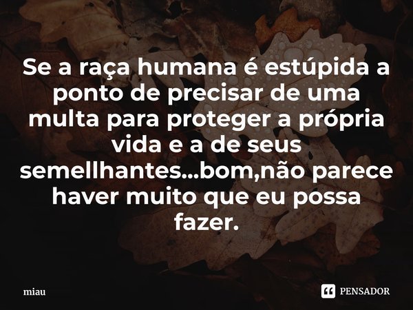 ⁠Se a raça humana é estúpida a ponto de precisar de uma multa para proteger a própria vida e a de seus semellhantes...bom,não parece haver muito que eu possa fa... Frase de miau.