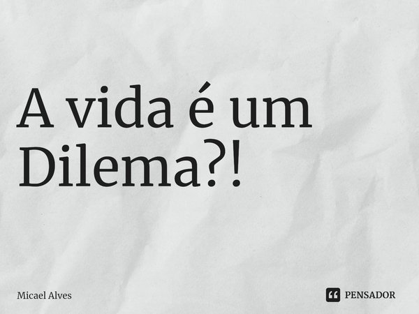 ⁠A vida é um Dilema?!... Frase de Micael Alves.