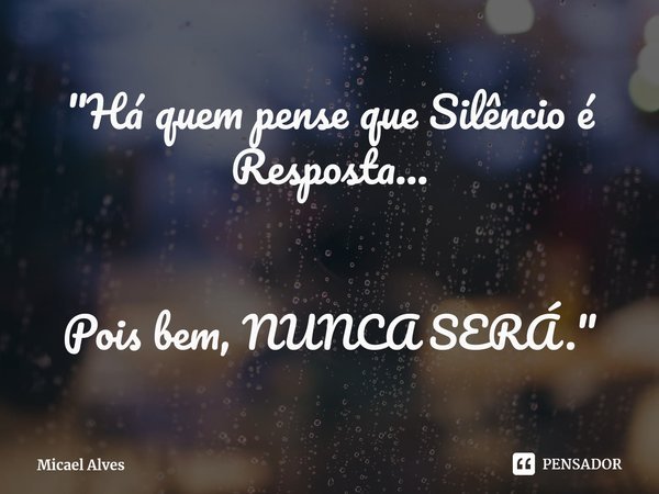⁠"Há quem pense que Silêncio é Resposta... Pois bem, NUNCA SERÁ."... Frase de Micael Alves.