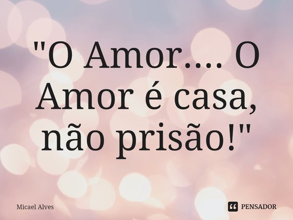 ⁠"O Amor.... O Amor é casa, não prisão!"... Frase de Micael Alves.