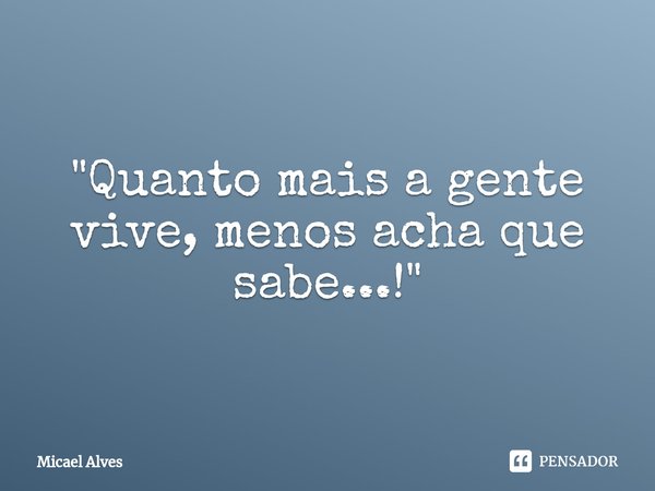 ⁠"Quanto mais a gente vive, menos acha que sabe...!"... Frase de Micael Alves.