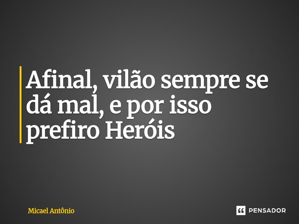 ⁠Afinal, vilão sempre se dá mal, e por isso prefiro Heróis... Frase de Micael Antônio.