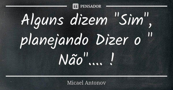 Alguns dizem "Sim", planejando Dizer o " Não".... !... Frase de Micael Antonov.