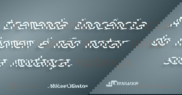 A tremenda inocência do homem é não notar sua mudança.... Frase de Micael Bastos.