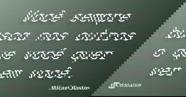 Você sempre busca nos outros o que você quer ver em você.... Frase de Micael Bastos.