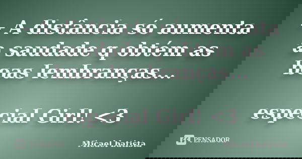 - A distância só aumenta a saudade q obtém as boas lembranças... especial Girl! <3... Frase de Micael Batista.
