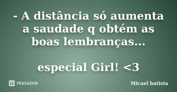 - A distância só aumenta a saudade q obtém as boas lembranças... especial Girl! <3... Frase de Micael Batista.