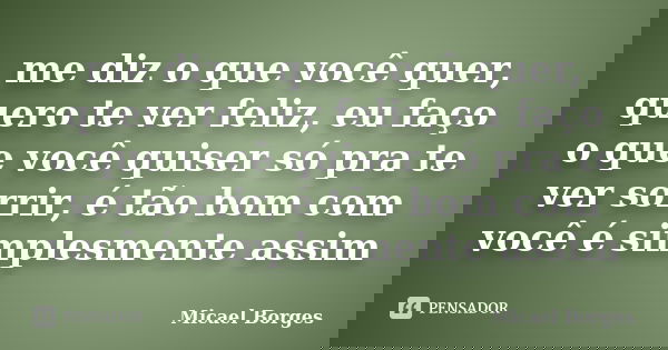me diz o que você quer, quero te ver feliz, eu faço o que você quiser só pra te ver sorrir, é tão bom com você é simplesmente assim... Frase de Micael Borges.