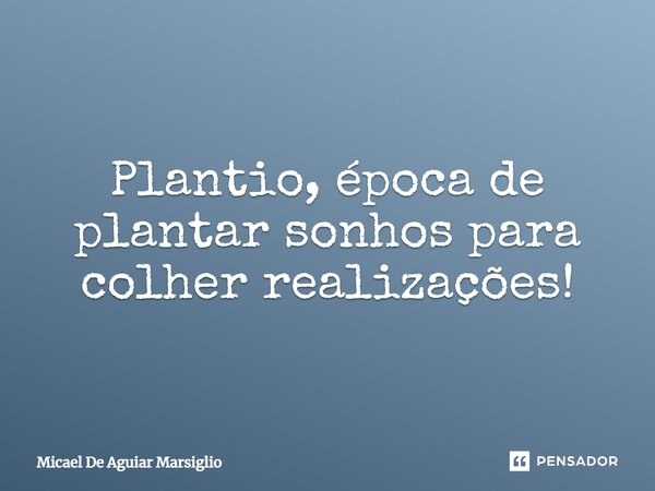 Plantio, época de plantar sonhos para colher realizações!... Frase de Micael De Aguiar Marsiglio.