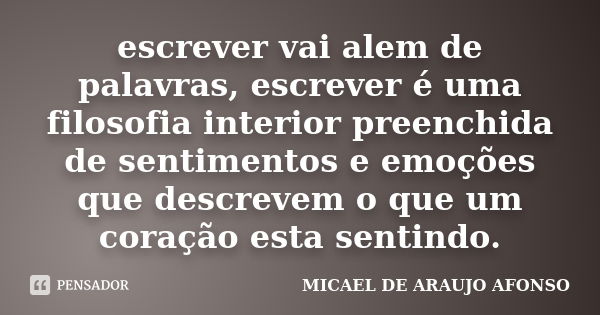 escrever vai alem de palavras, escrever é uma filosofia interior preenchida de sentimentos e emoções que descrevem o que um coração esta sentindo.... Frase de MICAEL DE ARAUJO AFONSO.