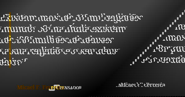 Existem mais de 10 mil religiões no mundo. Só na Índia existem mais de 330 milhões de deuses. Por que a sua religião e o seu deus é o verdadeiro?... Frase de Micael F. Ferreira.