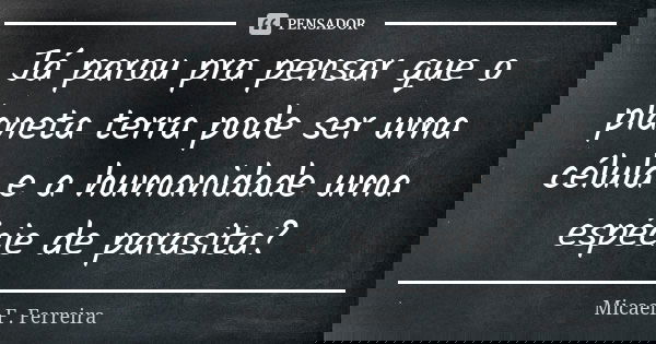 Já parou pra pensar que o planeta terra pode ser uma célula e a humanidade uma espécie de parasita?... Frase de Micael F. Ferreira.
