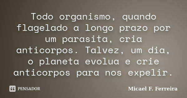 Todo organismo, quando flagelado a longo prazo por um parasita, cria anticorpos. Talvez, um dia, o planeta evolua e crie anticorpos para nos expelir.... Frase de Micael F. Ferreira.