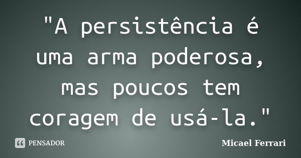 "A persistência é uma arma poderosa, mas poucos tem coragem de usá-la."... Frase de Micael Ferrari.