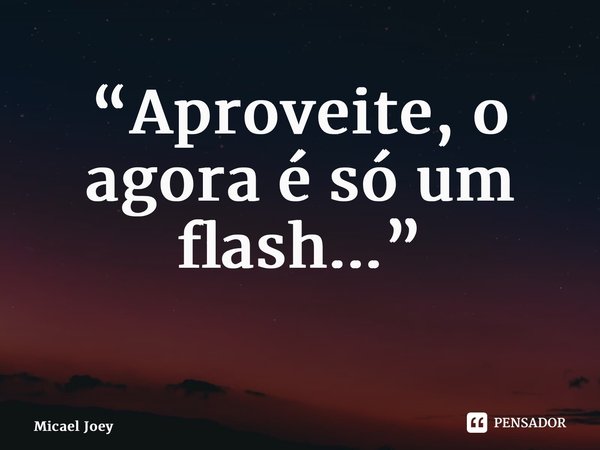 “Aproveite, o agora é só um flash...” ⁠... Frase de Micael Joey.