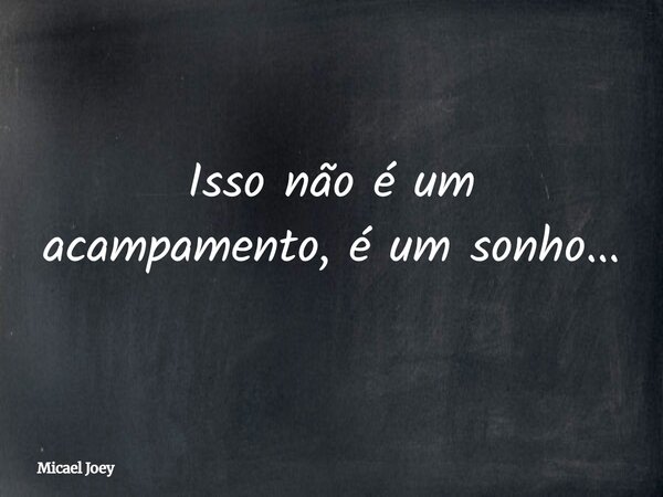 Isso não é um acampamento, é um sonho...... Frase de Micael Joey.