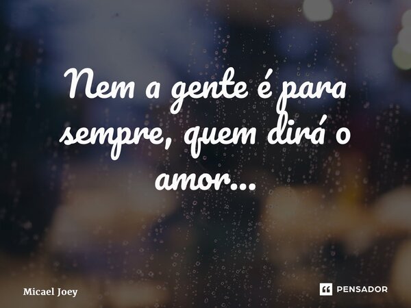 Nem a gente é para sempre, quem dirá o amor... ⁠... Frase de Micael Joey.