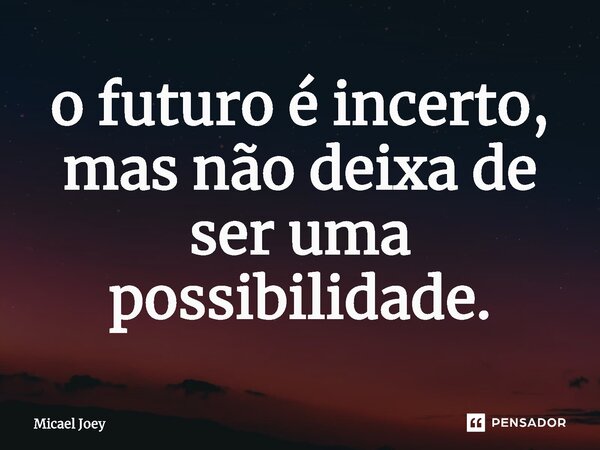 ⁠o futuro é incerto, mas não deixa de ser uma possibilidade.... Frase de Micael Joey.