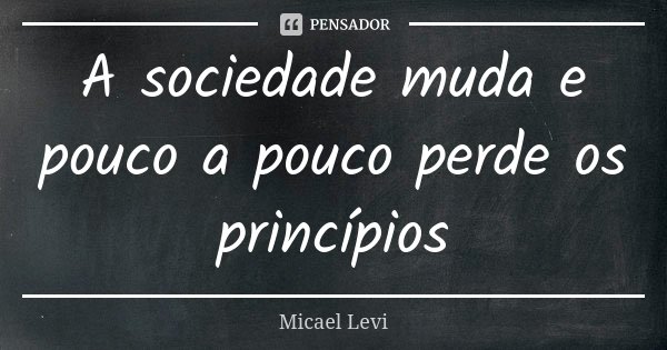 A sociedade muda e pouco a pouco perde os princípios... Frase de Micael Levi.