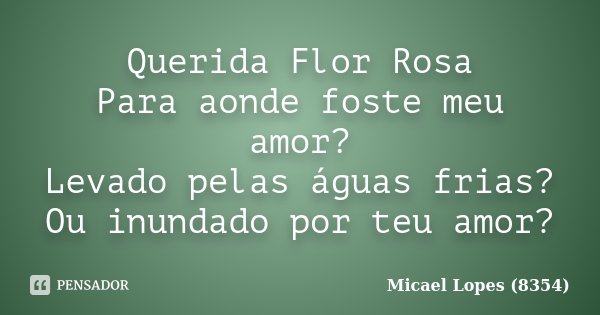 Querida Flor Rosa Para aonde foste meu amor? Levado pelas águas frias? Ou inundado por teu amor?... Frase de Micael Lopes (8354).