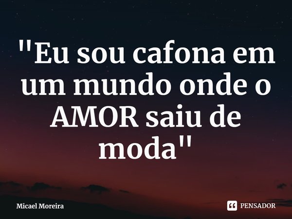 "Eu sou cafona em um mundo onde o AMOR saiu de moda"... Frase de Micael Moreira.
