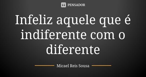 Infeliz aquele que é indiferente com o diferente... Frase de Micael Reis Sousa.