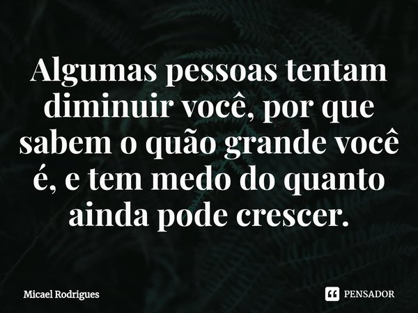 ⁠Algumas pessoas tentam diminuir você, por que sabem o quão grande você é, e tem medo do quanto ainda pode crescer.... Frase de Micael Rodrigues.