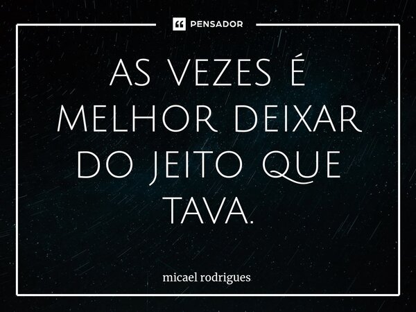 ⁠as vezes é melhor deixar do jeito que tava.... Frase de Micael Rodrigues.