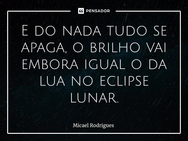 E do nada tudo se apaga, o brilho vai embora igual o da lua no eclipse lunar.... Frase de Micael Rodrigues.