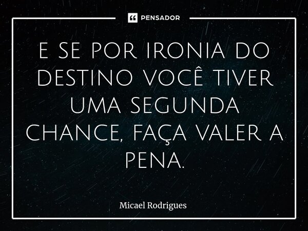 ⁠e se por ironia do destino você tiver uma segunda chance, faça valer a pena.... Frase de Micael Rodrigues.