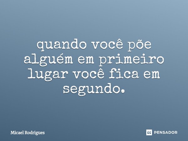 ⁠quando você põe alguém em primeiro lugar você fica em segundo.... Frase de Micael Rodrigues.
