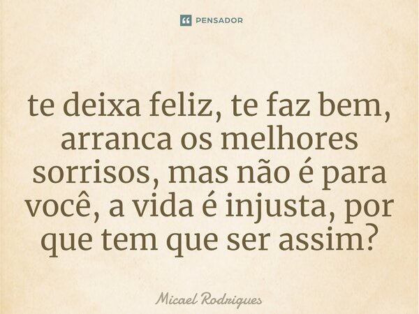 ⁠te deixa feliz, te faz bem, arranca os melhores sorrisos, mas não é para você, a vida é injusta, por que tem que ser assim?... Frase de Micael Rodrigues.