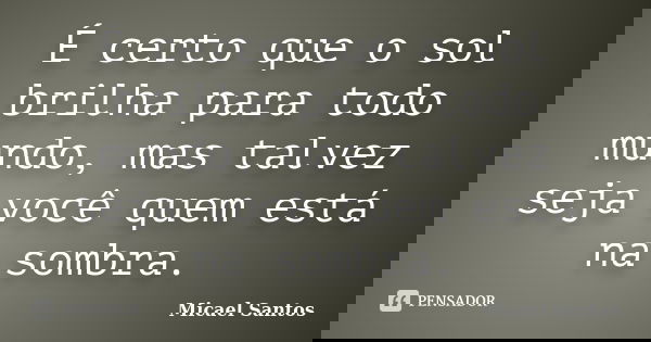 É certo que o sol brilha para todo mundo, mas talvez seja você quem está na sombra.... Frase de Micael Santos.
