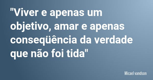 "Viver e apenas um objetivo, amar e apenas conseqüência da verdade que não foi tida"... Frase de Micael vandson.